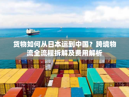 货物如何从日本运到中国?跨境物流全流程拆解及费用解析 货物如何从日本运到中国?跨境物流全流程拆解及费用解析