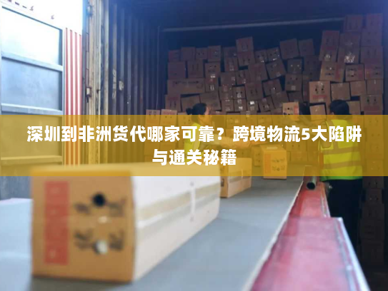 深圳到非洲货代哪家可靠？跨境物流5大陷阱与通关秘籍