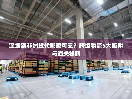 深圳到非洲货代哪家可靠?跨境物流5大陷阱与通关秘籍 深圳到非洲货代哪家可靠?跨境物流5大陷阱与通关秘籍
