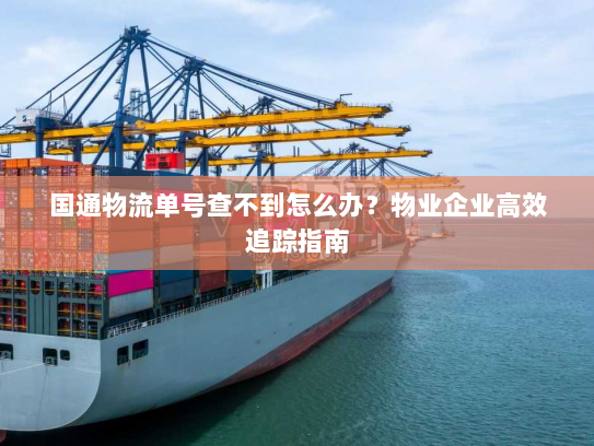 国通物流单号查不到怎么办?物业企业高效追踪指南 国通物流单号查不到怎么办?物业企业高效追踪指南