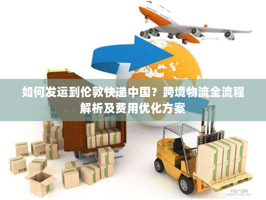 如何发运到伦敦快递中国?跨境物流全流程解析及费用优化方案 如何发运到伦敦快递中国?跨境物流全流程解析及费用优化方案