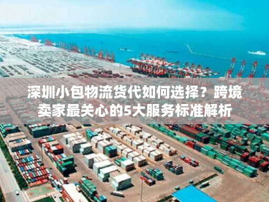 深圳小包物流货代如何选择？跨境卖家最关心的5大服务标准解析