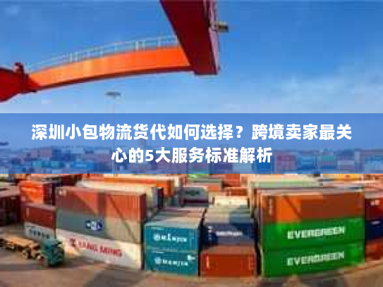 深圳小包物流货代如何选择?跨境卖家最关心的5大服务标准解析 深圳小包物流货代如何选择?跨境卖家最关心的5大服务标准解析