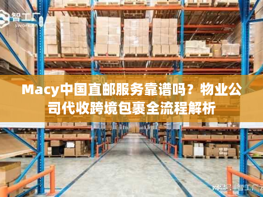Macy中国直邮服务靠谱吗？物业公司代收跨境包裹全流程解析