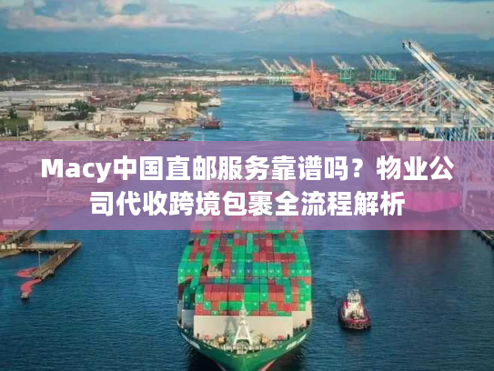 Macy中国直邮服务靠谱吗？物业公司代收跨境包裹全流程解析