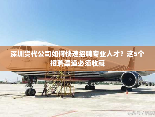 深圳货代公司如何快速招聘专业人才？这5个招聘渠道必须收藏