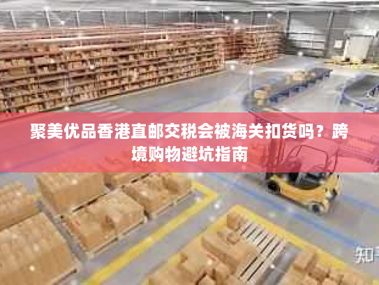 聚美优品香港直邮交税会被海关扣货吗?跨境购物避坑指南 聚美优品香港直邮交税会被海关扣货吗?跨境购物避坑指南