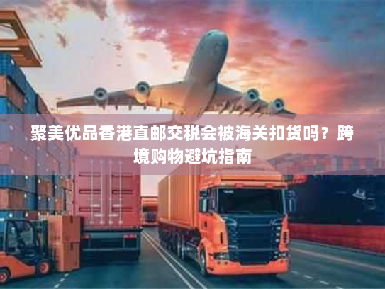 聚美优品香港直邮交税会被海关扣货吗?跨境购物避坑指南 聚美优品香港直邮交税会被海关扣货吗?跨境购物避坑指南