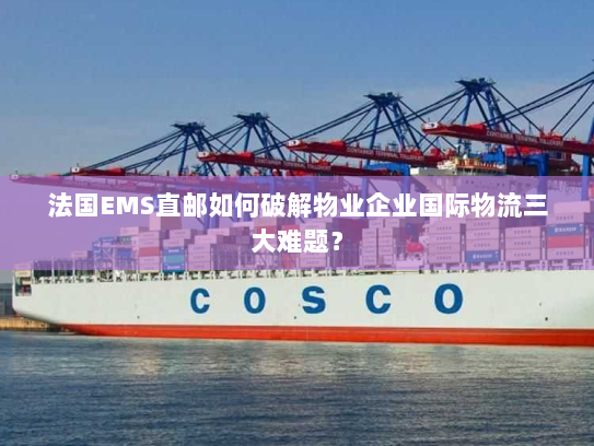法国EMS直邮如何破解物业企业国际物流三大难题? 法国EMS直邮如何破解物业企业国际物流三大难题?