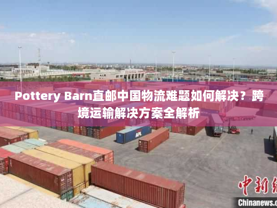 Pottery Barn直邮中国物流难题如何解决?跨境运输解决方案全解析 Pottery Barn直邮中国物流难题如何解决?跨境运输解决方案全解析