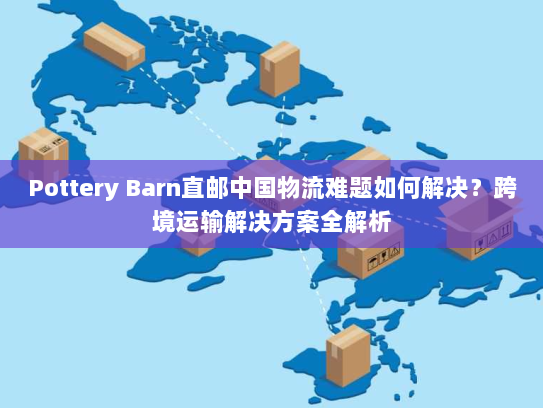 Pottery Barn直邮中国物流难题如何解决?跨境运输解决方案全解析 Pottery Barn直邮中国物流难题如何解决?跨境运输解决方案全解析