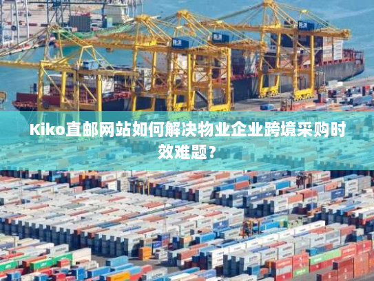 Kiko直邮网站如何解决物业企业跨境采购时效难题? Kiko直邮网站如何解决物业企业跨境采购时效难题?