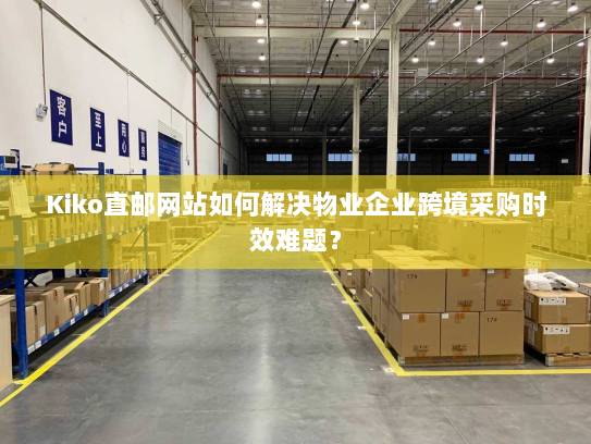 Kiko直邮网站如何解决物业企业跨境采购时效难题? Kiko直邮网站如何解决物业企业跨境采购时效难题?