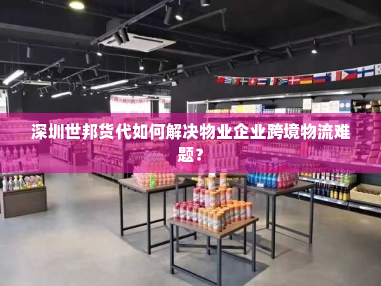 深圳世邦货代如何解决物业企业跨境物流难题? 深圳世邦货代如何解决物业企业跨境物流难题?