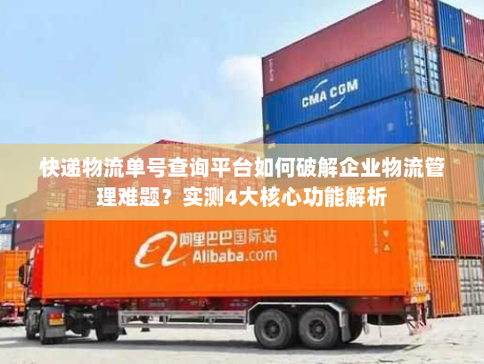 快递物流单号查询平台如何破解企业物流管理难题?实测4大核心功能解析 快递物流单号查询平台如何破解企业物流管理难题?实测4大核心功能解析