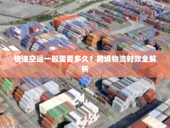 快递空运一般需要多久？跨境物流时效全解析