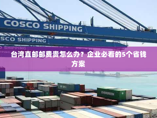 台湾直邮邮费贵怎么办?企业必看的5个省钱方案 台湾直邮邮费贵怎么办?企业必看的5个省钱方案