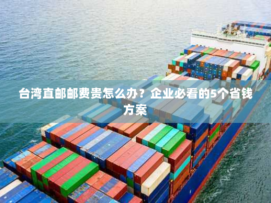 台湾直邮邮费贵怎么办?企业必看的5个省钱方案 台湾直邮邮费贵怎么办?企业必看的5个省钱方案