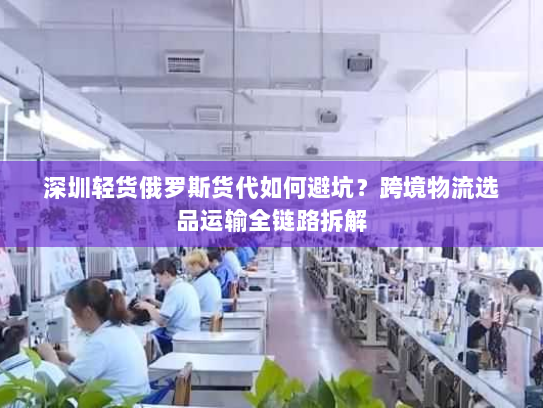 深圳轻货俄罗斯货代如何避坑?跨境物流选品运输全链路拆解 深圳轻货俄罗斯货代如何避坑?跨境物流选品运输全链路拆解