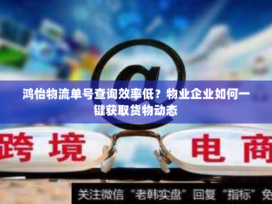 鸿怡物流单号查询效率低？物业企业如何一键获取货物动态