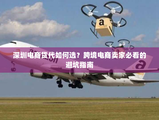 深圳电商货代如何选？跨境电商卖家必看的避坑指南
