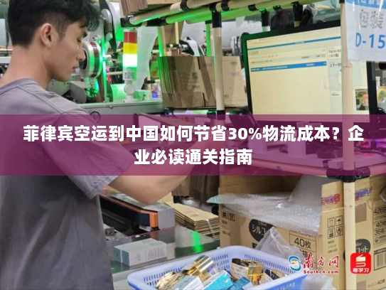 菲律宾空运到中国如何节省30%物流成本?企业必读通关指南 菲律宾空运到中国如何节省30%物流成本?企业必读通关指南