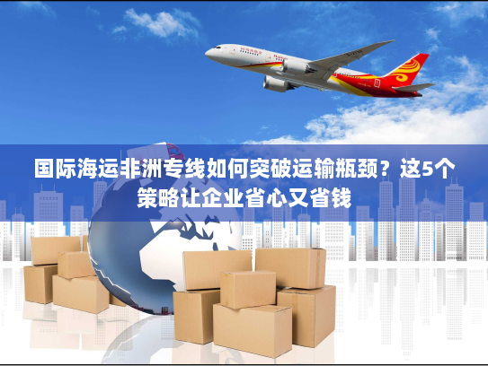 国际海运非洲专线如何突破运输瓶颈?这5个策略让企业省心又省钱 国际海运非洲专线如何突破运输瓶颈?这5个策略让企业省心又省钱