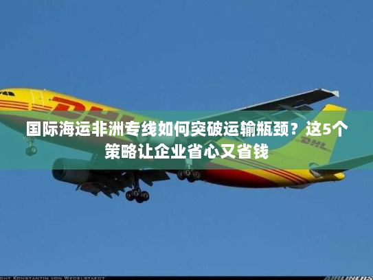 国际海运非洲专线如何突破运输瓶颈?这5个策略让企业省心又省钱 国际海运非洲专线如何突破运输瓶颈?这5个策略让企业省心又省钱