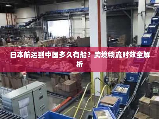 日本航运到中国多久有船？跨境物流时效全解析