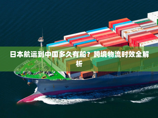 日本航运到中国多久有船？跨境物流时效全解析