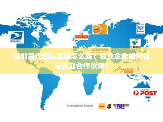 深圳货代源头渠道怎么找?物业企业如何锁定长期合作伙伴? 深圳货代源头渠道怎么找?物业企业如何锁定长期合作伙伴?