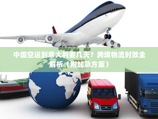 中国空运到意大利要几天?跨境物流时效全解析(附加急方案) 中国空运到意大利要几天?跨境物流时效全解析(附加急方案)