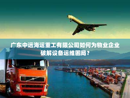 广东中远海运重工有限公司如何为物业企业破解设备运维困局？