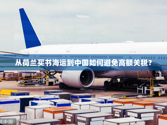 从荷兰买书海运到中国如何避免高额关税? 从荷兰买书海运到中国如何避免高额关税?