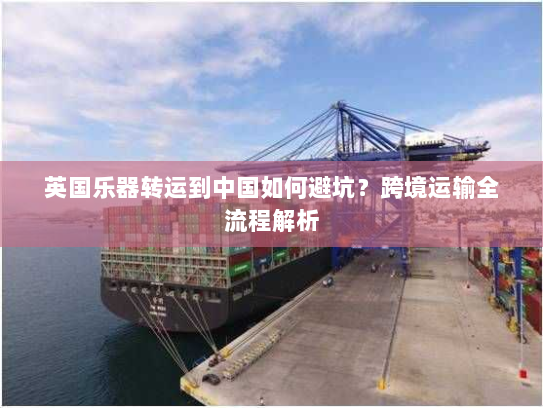 英国乐器转运到中国如何避坑?跨境运输全流程解析 英国乐器转运到中国如何避坑?跨境运输全流程解析