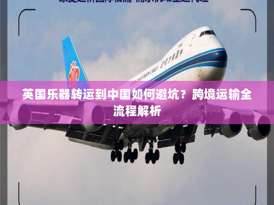 英国乐器转运到中国如何避坑?跨境运输全流程解析 英国乐器转运到中国如何避坑?跨境运输全流程解析