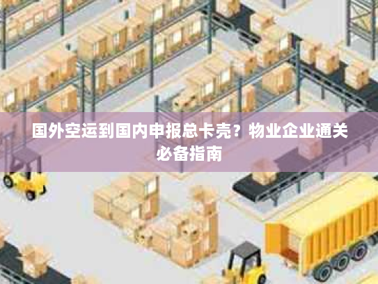 国外空运到国内申报总卡壳?物业企业通关必备指南 国外空运到国内申报总卡壳?物业企业通关必备指南