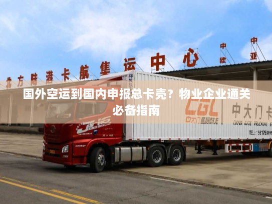 国外空运到国内申报总卡壳?物业企业通关必备指南 国外空运到国内申报总卡壳?物业企业通关必备指南