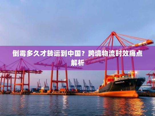 倒霉多久才转运到中国？跨境物流时效痛点解析