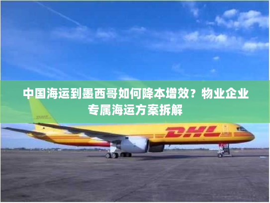 中国海运到墨西哥如何降本增效?物业企业专属海运方案拆解 中国海运到墨西哥如何降本增效?物业企业专属海运方案拆解