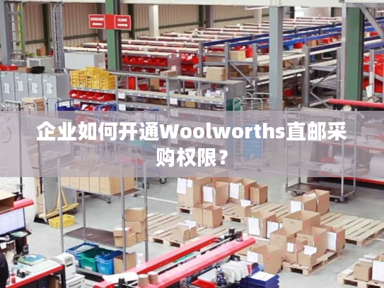 企业如何开通Woolworths直邮采购权限？