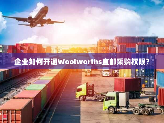 企业如何开通Woolworths直邮采购权限? 企业如何开通Woolworths直邮采购权限?
