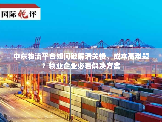 中东物流平台如何破解清关慢、成本高难题?物业企业必看解决方案 中东物流平台如何破解清关慢、成本高难题?物业企业必看解决方案