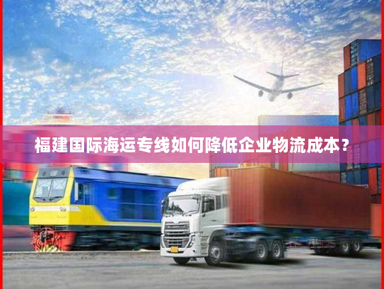 福建国际海运专线如何降低企业物流成本? 福建国际海运专线如何降低企业物流成本?