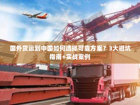 国外货运到中国如何选择可靠方案?3大避坑指南+实战案例 国外货运到中国如何选择可靠方案?3大避坑指南+实战案例