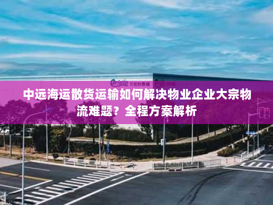 中远海运散货运输如何解决物业企业大宗物流难题?全程方案解析 中远海运散货运输如何解决物业企业大宗物流难题?全程方案解析