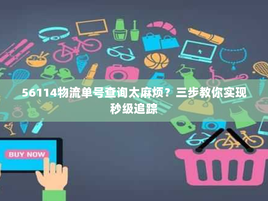 56114物流单号查询太麻烦?三步教你实现秒级追踪 56114物流单号查询太麻烦?三步教你实现秒级追踪