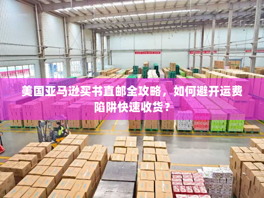 美国亚马逊买书直邮全攻略,如何避开运费陷阱快速收货? 美国亚马逊买书直邮全攻略,如何避开运费陷阱快速收货?