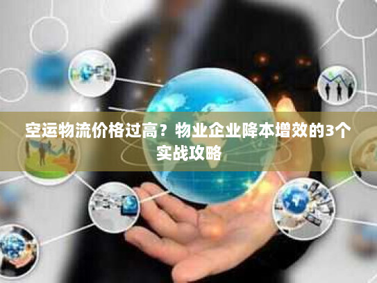 空运物流价格过高？物业企业降本增效的3个实战攻略