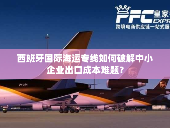 西班牙国际海运专线如何破解中小企业出口成本难题？